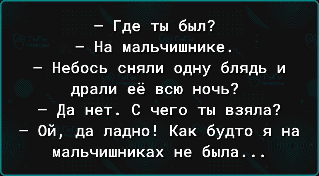 Где ты был На мапьчишнике Небось сняли одну блядь и драли её всю ночь да нет С чего ты взяла Ой да ладно Как будто я на мальчишниках не была
