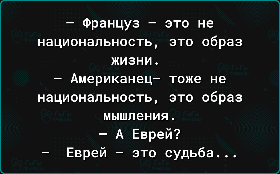 Француз это не национальность это образ жизни Американец тоже не национальность это образ МЫШПЕНИЯ А Еврей Еврей это судьба