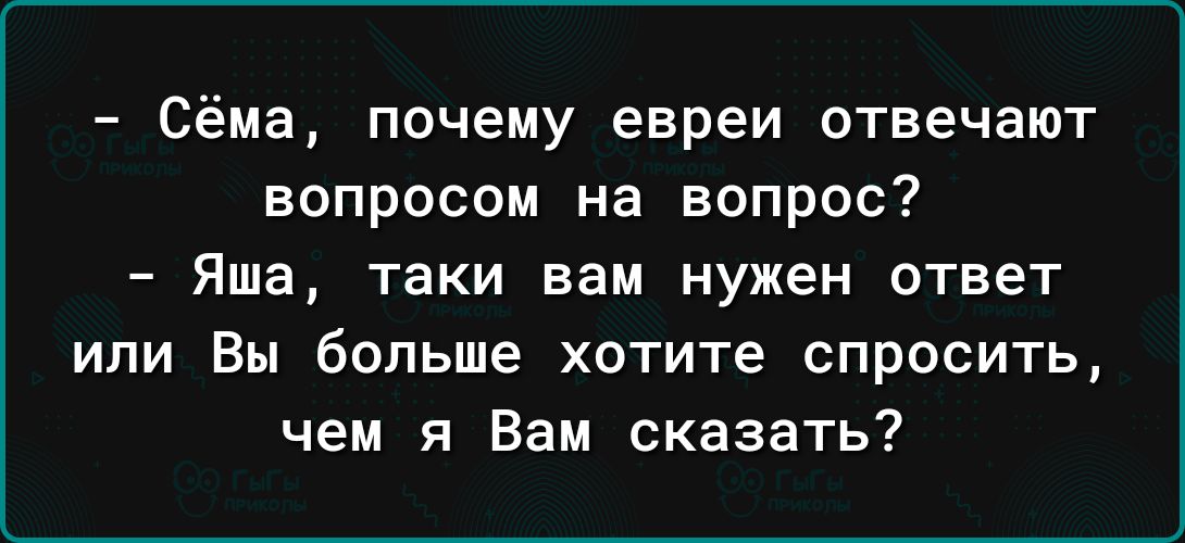 Сёма почему евреи отвечают вопросом на вопрос Яша таки вам нужен ответ или Вы больше хотите спросить чем я Вам сказать