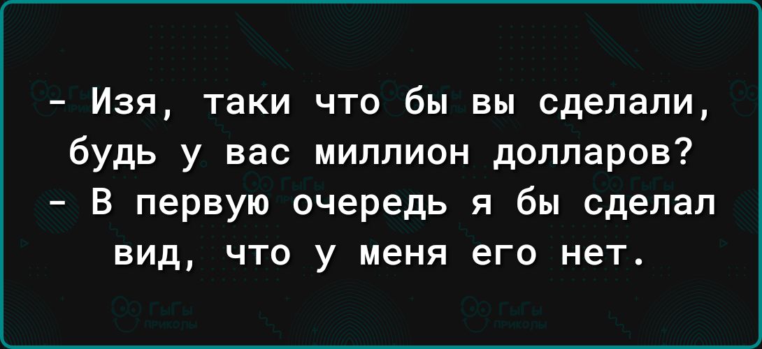 Изя таки что бы вы сделали будь у вас миллион долларов В первую очередь я бы сделал вид что у меня его нет