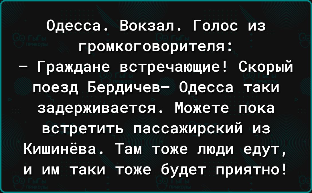 Одесса Вокзал Голос из громкоговорителя Граждане встречающие Скорый поезд Бердичев Одесса таки задерживается Можете пока встретить пассажирский из Кишинёва Там тоже люди едут и им таки тоже будет приятно