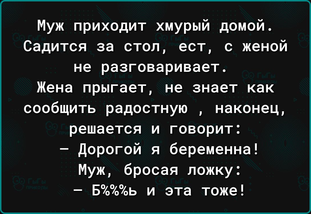 Муж приходит хмурый домой4 Садится за стол ест с женой не разговаривает Жена прыгает не знает как сообщить радостную наконец решается и говорит дорогой я беременна Муж бросая ложку Бь и эта тоже