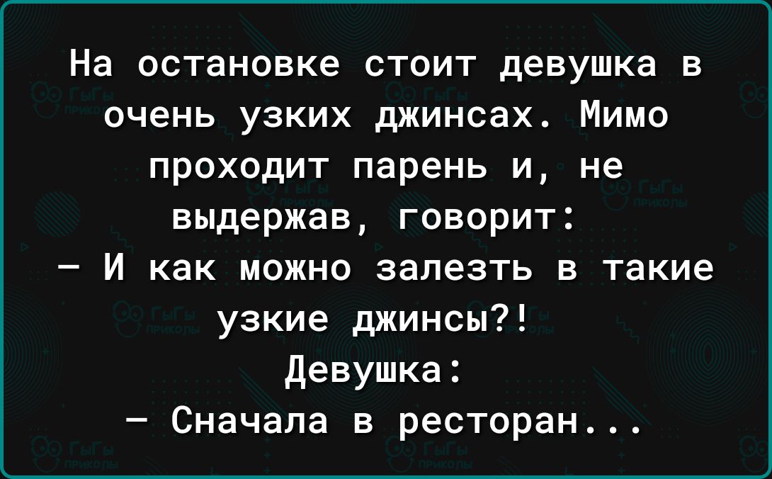 На остановке стоит девушка в очень узких джинсах Мимо проходит парень и не выдержав говорит И как можно залезть в такие узкие джинсы девушка Сначала в ресторан