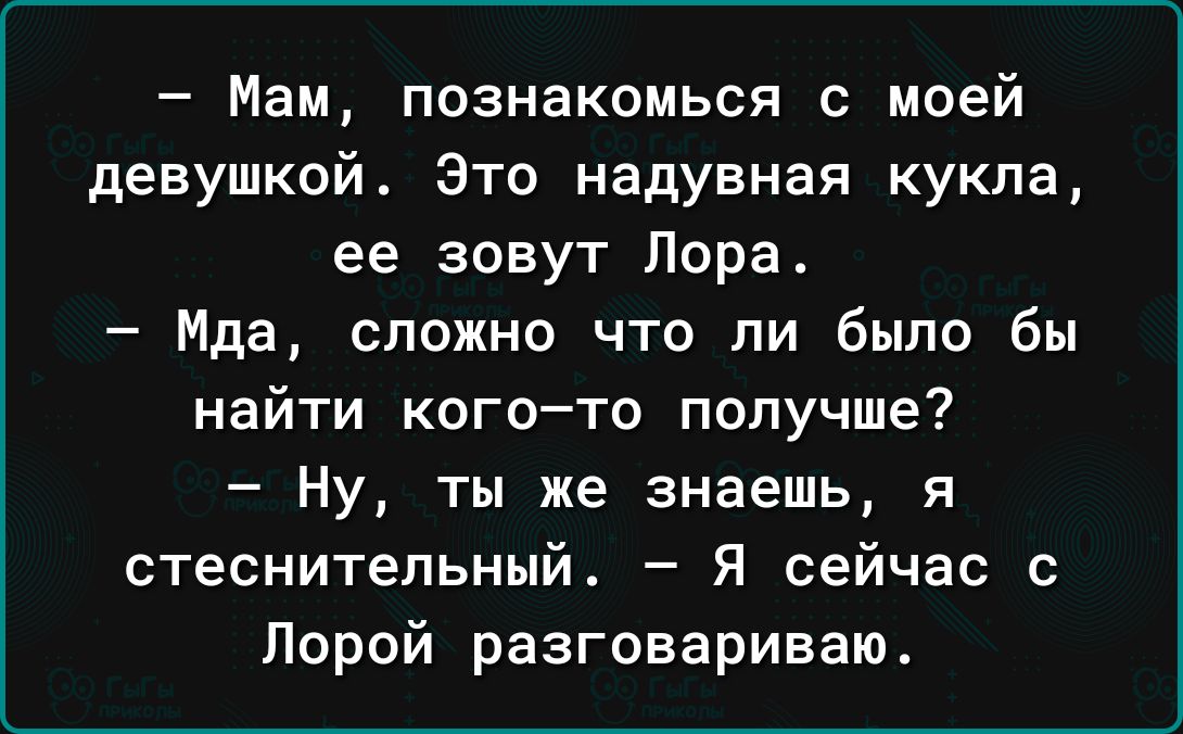 Мам познакомься с моей девушкой Это надувная кукла ее зовут Лора Мда сложно что ли было бы найти кого то получше Ну ты же знаешь я стеснительный Я сейчас с Порой разговариваю