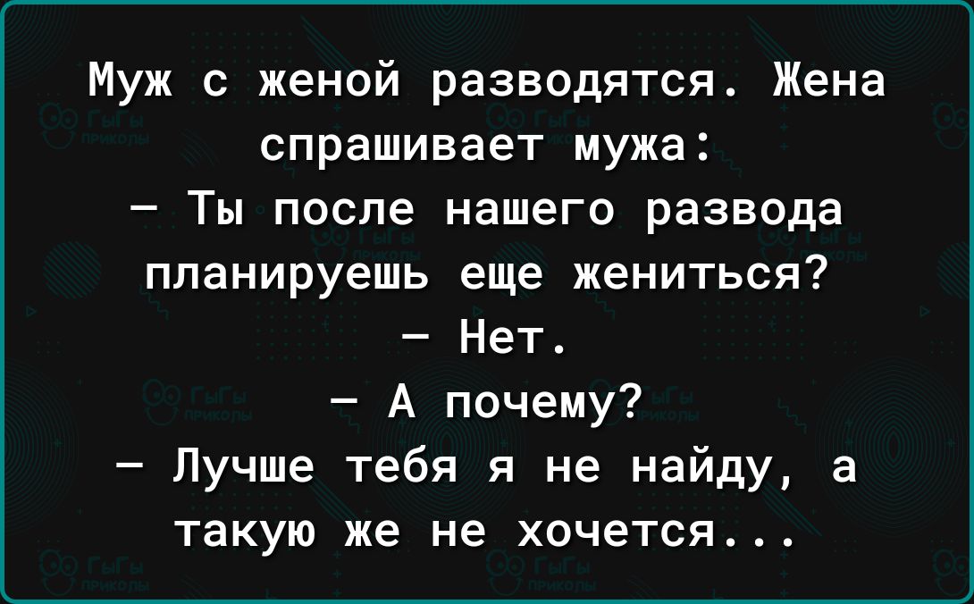 Муж с женой разводятся Жена спрашивает мужа Ты после нашего развода планируешь еще жениться Нет4 А почему Лучше тебя я не найду а такую же не хочется