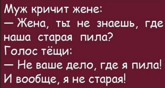 Муж кричит жене Жена ты не знаешь где наша старая пила Голос тёщи Не ваше дело где я пила И вообще я не старая