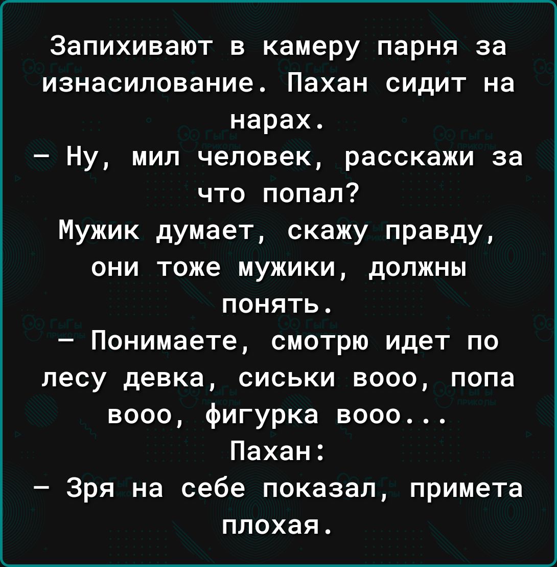 Запихивают в камеру парня за изнасилование Пахан сидит на нарах Ну мил человек расскажи за что попал Мужик думает скажу правду ОНИ тоже МУЖИКИ должны понять Понимаете смотрю идет по лесу девка сиськи вооо попа вооо фигурка вооо Пахан Зря на себе показал примета плохая