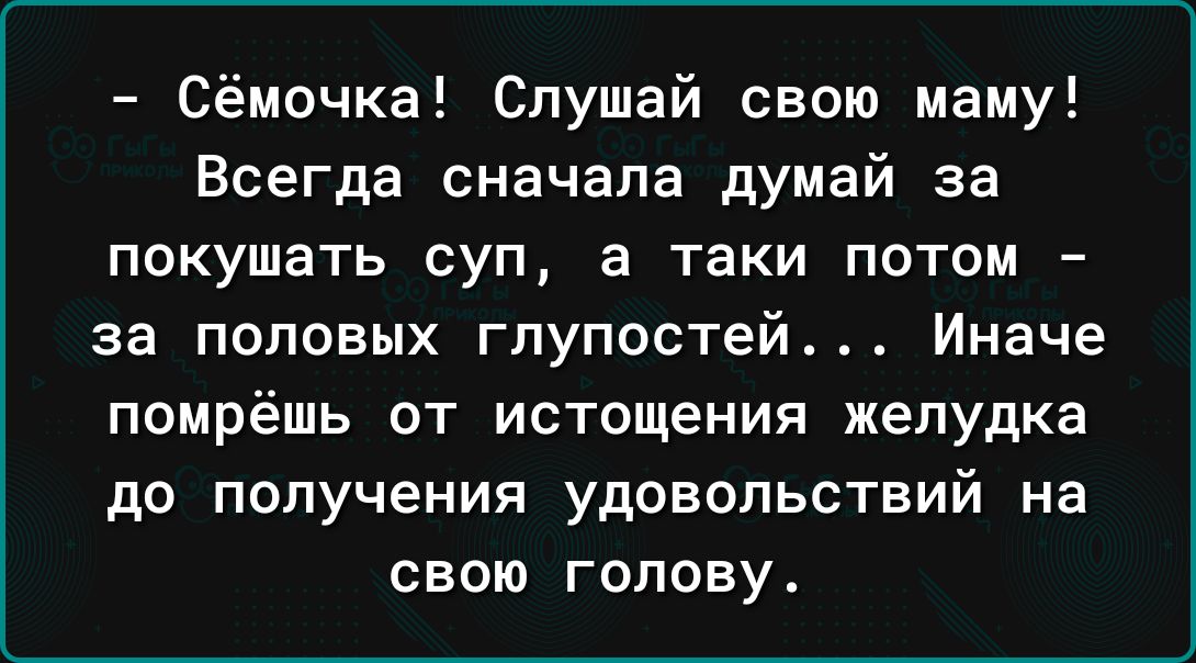 Сёмочка Слушай свою маму Всегда сначала думай за покушать суп 3 таки потом за половых глупостей Иначе помрёшь от истощения желудка до получения удовольствий на свою голову