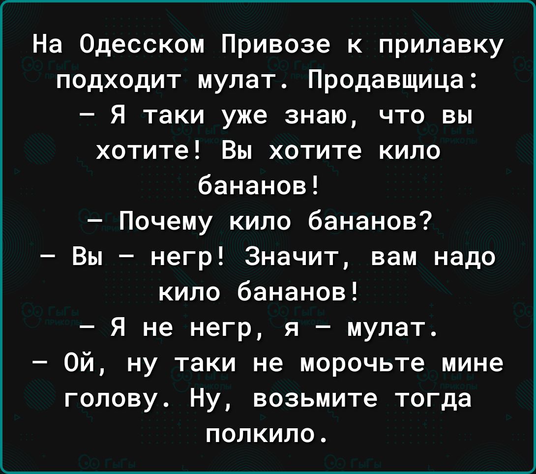 На Одесском Привозе к припавку подходит мулат Продавщица Я таки уже знаю что вы хотите Вы хотите кило бананов Почему кипо бананов Вы негр Значит вам надо кило бананов Я не негр я мулат Ой ну таки не морочьте мине голову Ну возьмите тогда ПОЛКИПО