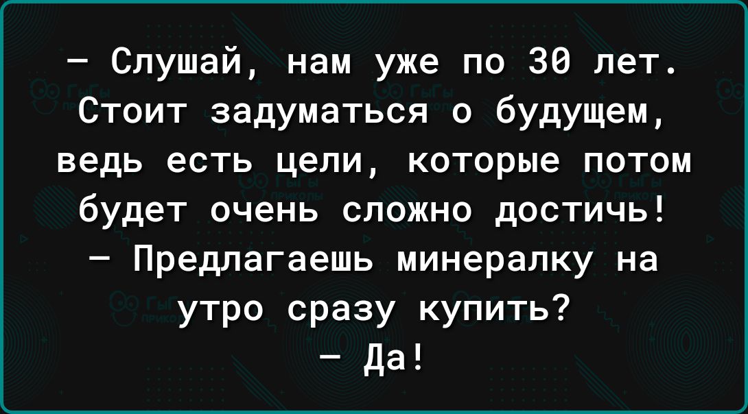Слушай нам уже по 30 лет Стоит задуматься о будущем ведь есть цели которые потом будет очень сложно достичь Предлагаешь минералку на утро сразу купить да