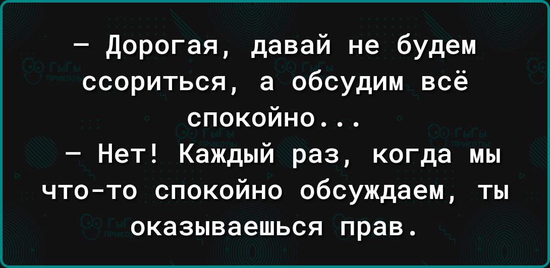 дорогая давай не будем ссориться а обсудим всё спокойно Нет Каждый раз когда мы чтото спокойно обсуждаем ты оказываешься прав