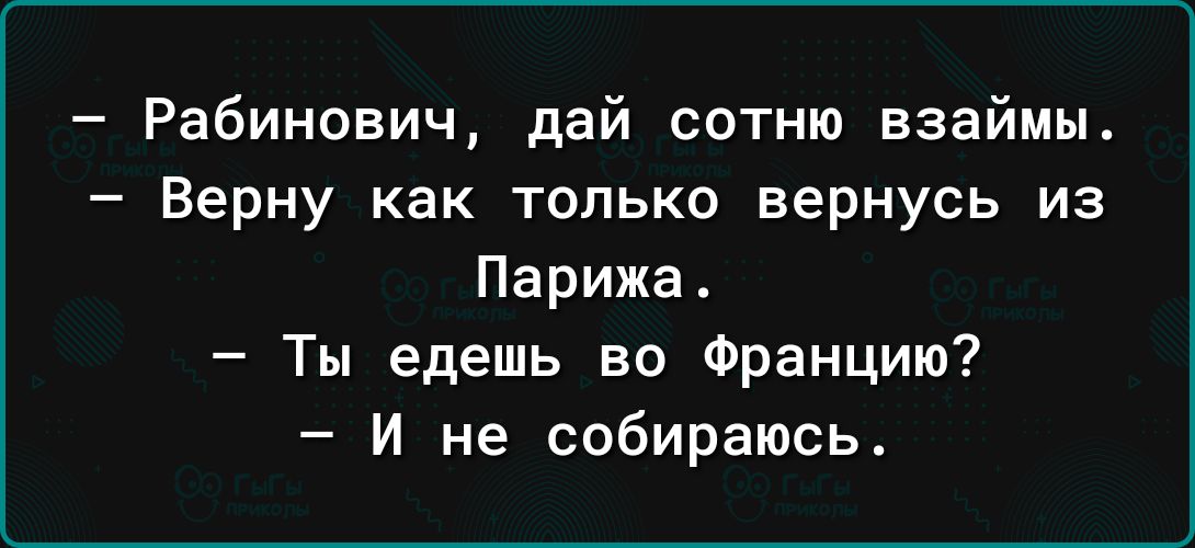 Рабинович дай сотню взаймы Верну как только вернусь из Парижа Ты едешь во Францию И не собираюсь