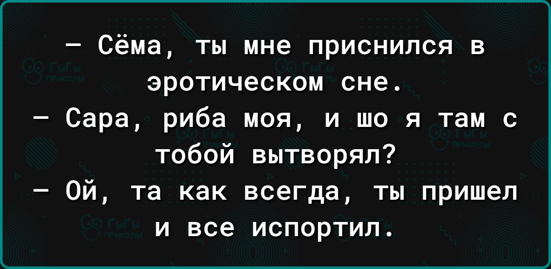 Сёма ты мне приснился в эротическом сне Сара риба моя и шо я там с тобой вытворял Ой та как всегда ты пришел И все ИСПОРТИП