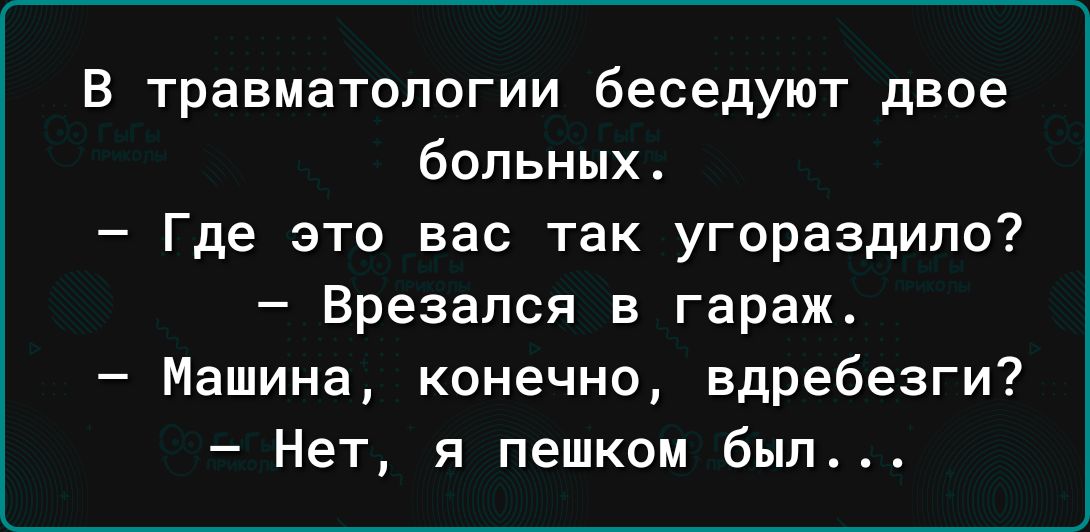 в травматологии беседуют двое больных Где это вас так угораздило Вреаапся в гараж Машина конечно вдребезги Нет я пешком был