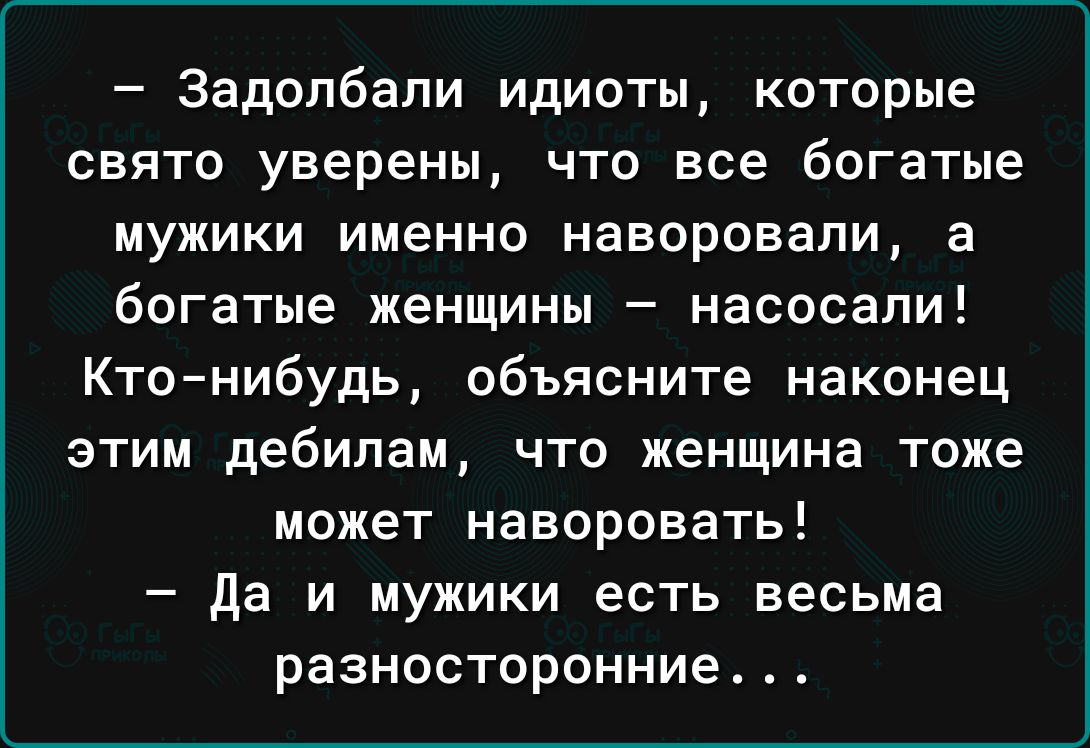 Задолбали идиоты которые свято уверены что все богатые МУЖИКИ именно НавОРОБЗПИ а богатые женщины насосали Ктонибудь объясните наконец этим дебилам что женщина тоже может наворовать да и мужики есть весьма разносторонние