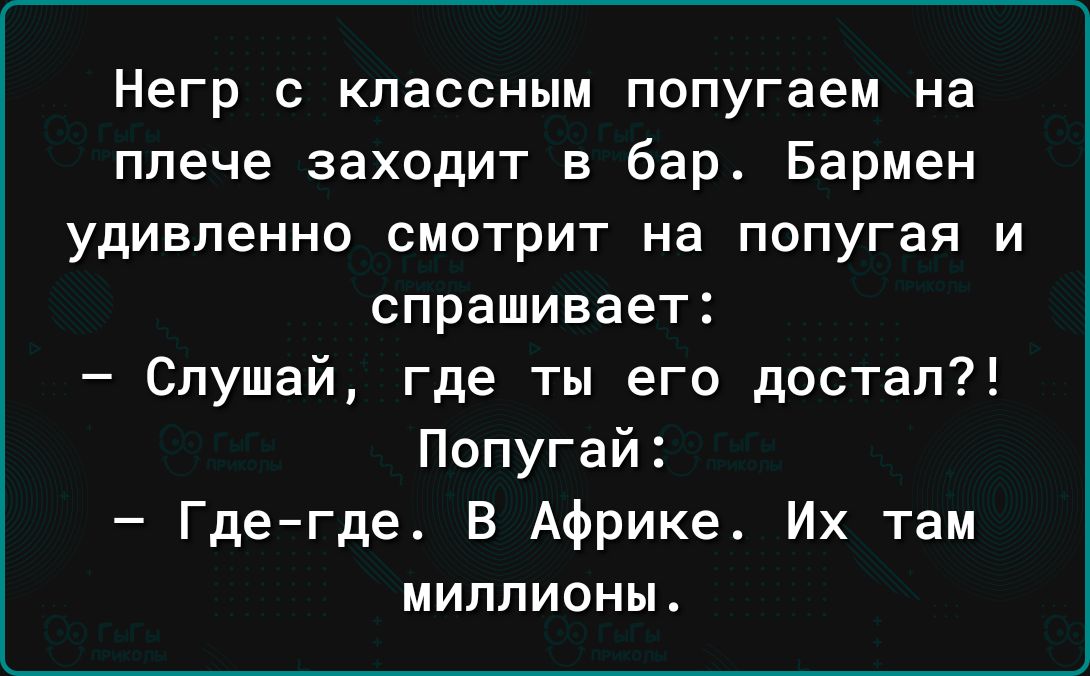 Негр с классным попугаем на плече заходит в бар Бармен удивленно смотрит на попугая и спрашивает Слушай где ты его достал Попугай Где где В Африке Их там миллионы