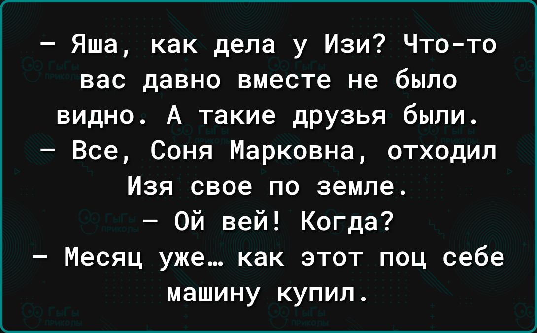 Яша как дела у Изи Чтото вас давно вместе не было видно А такие друзья были Все Соня Марковна отходил Изя свое по земле Ой вей Когда Месяц уже как этот поц себе машину купил
