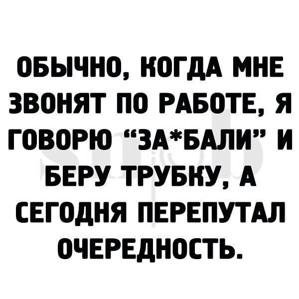 ОБЫЧНП КПГДА МНЕ ЗВШіЯТ по РАБПТЕ Я ГОВЦРЮ 3АБАЛИ И БЕРУ ТРУБНУ А СЕГОДНЯ ПЕРЕПУТАЛ ОЧЕРЕДНПСТЬ