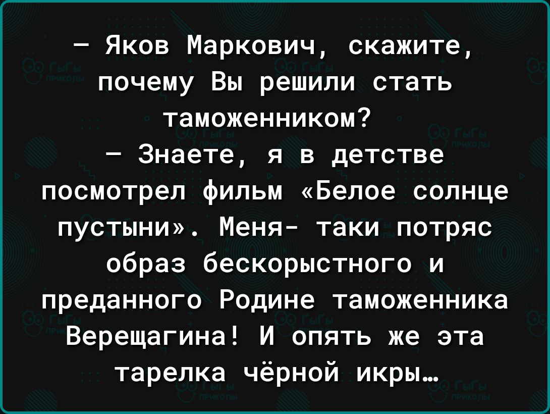 Яков Маркович скажите почему Вы решили стать таможенником Знаете я в детстве посмотрел Фильм Белое солнце пустыни Меня таки потряс образ бескорыстного и преданного Родине таможенника Верещагина И опять же эта тарелка чёрной икры