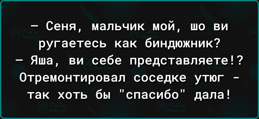 Сеня мальчик мой шо ви ругаетесь как биндюжник Яша ви себе представляете Отремонтировап соседке утюг так хоть бы спасибо дала