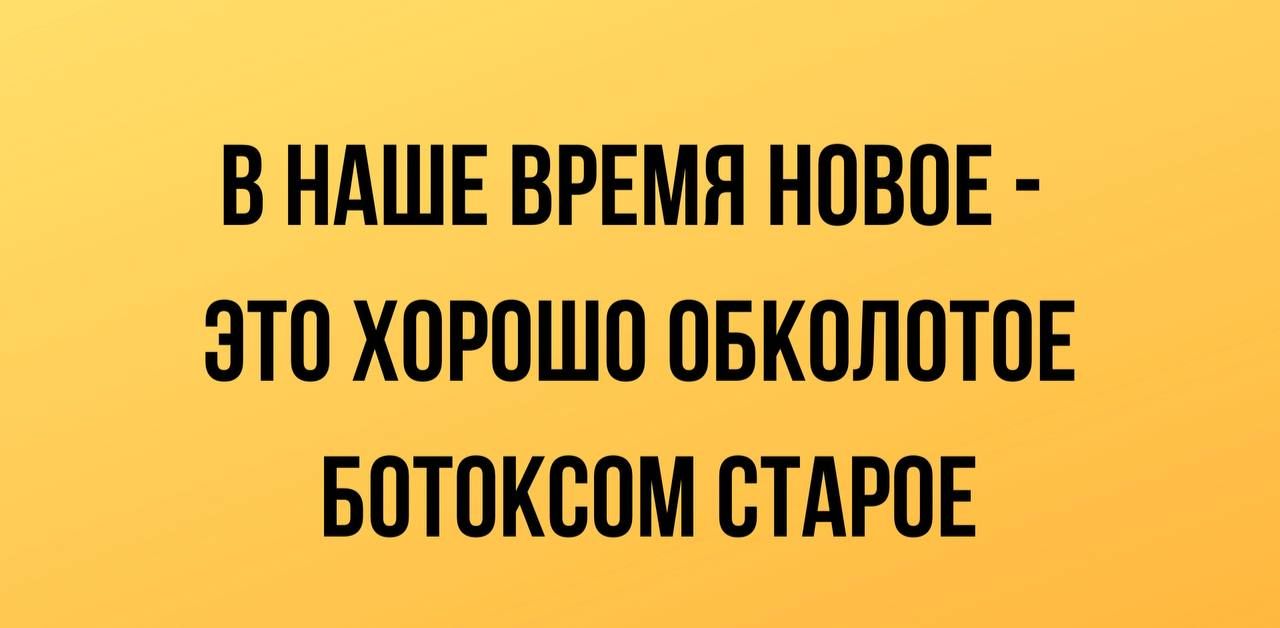 В НАШЕ ВРЕМЯ НОВОЕ ЭТО ХОРОШО ОБКОЛОТОЕ БОТОКВОМ ОТАРОЕ