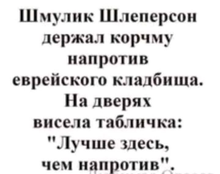 Шмулик Шлеперсои держал корчму напротив еврейского кладбища На дверях висела табличка Лучше здесь чем напротив