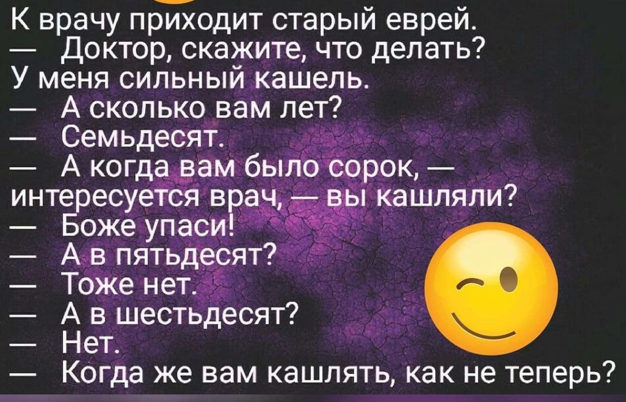 К врачу приходит старый еврей доктор скажите что делать У меня сильный кашель _ А сколько вам лет Семьдесят А когда вам было прок и_нтересуеся ВР кашляли Боже упаси А в пятьдесят Тоже нет А в шестьдесят Нет Когда же вам кашлять как не теперь