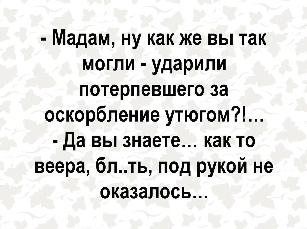 Мадам ну как же вы так могли ударили потерпевшего за оскорбление утюгом Да вы знаете как то веера блть под рукой не оказалось