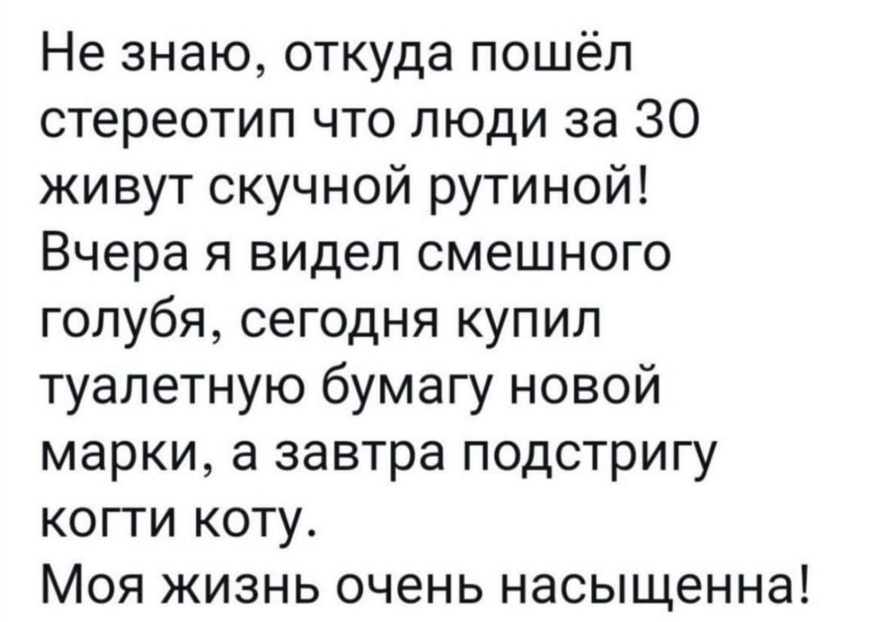 Не знаю откуда пошёл стереотип что люди за 30 живут скучной рутиной Вчера я видел смешного голубя сегодня купил туалетную бумагу новой марки а завтра подстригу когти коту Моя жизнь очень насыщенна