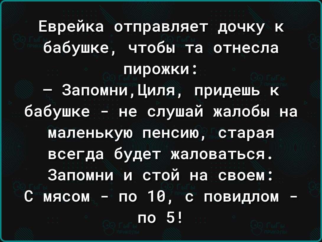 Еврейка отправляет дочку к бабушке чтобы та отнесла пирожки ЗапомниЦипя придешь к бабушке не слушай жалобы на маленькую пенсию старая всегда будет жаловаться Запомни и стой на своем С мясом по 18 с повидпим по 5