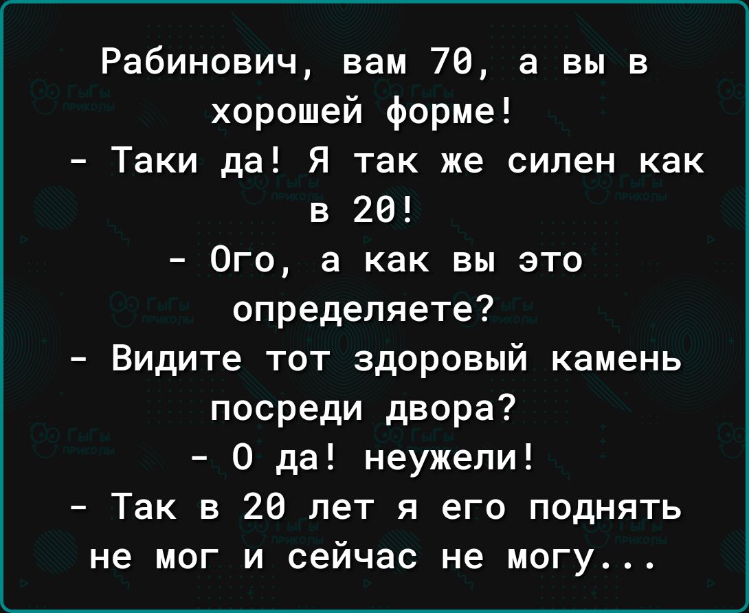 Рабинович вам 78 а вы в хорошей форме Таки да Я так же силен как в 26 Ого а как вы это определяете Видите тот здоровый камень посреди двора 0 да неужели Так в 26 лет я его поднять не мог и сейчас не могу