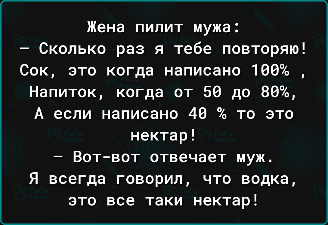 Жена пилит мужа Сколько раз я тебе повторяю Сок это когда написано 168 Напиток когда от 56 до 88 А если написано 48 то это нектар Вотвот отвечает муж Я всегда говорил что водка это все таки нектар