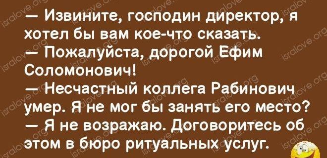 Извините господин директор хотел бы вам коечто сказать Пожалуйста дорогой Ефим Соломонович Несчастный коллега Рабинович умер я не мог бы занять его место Я не возражвю договоритесь об этом в бюро ритуальных услуг а