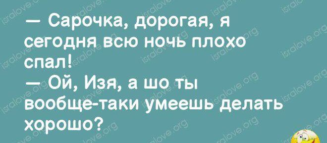 Сарочка дорогая я сегодня всю ночь плохо спал Ой Изя а шо ты вообще таки умеешь делать хорошо