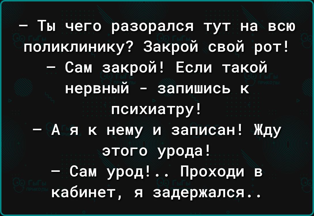 Ты чего разорапся тут на всю поликлинику Закрой свой рот Сам закрой Если такой нервный запишись к психиатру А я к нему и записан Жду этого урода Сам урод Проходи в кабинет я задержался