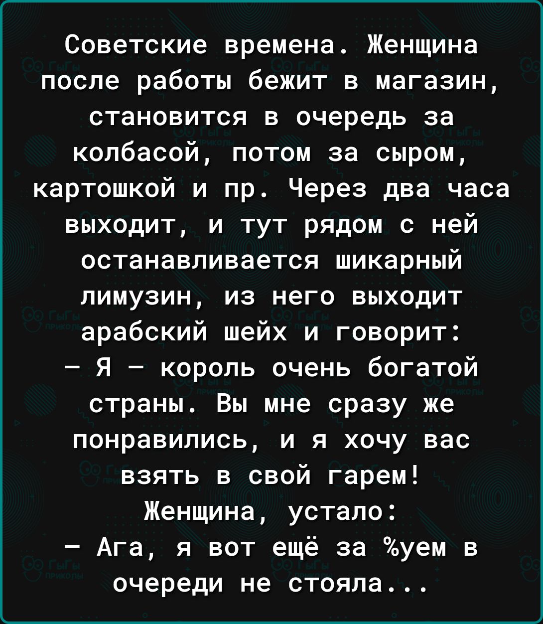 Советские времена Женщина после работы бежит в магазин становится в очередь  за колбасой потом за сыром картошкой и пр Через два часа выходит и тут  рядом с ней останавливается шикарный лимузин из