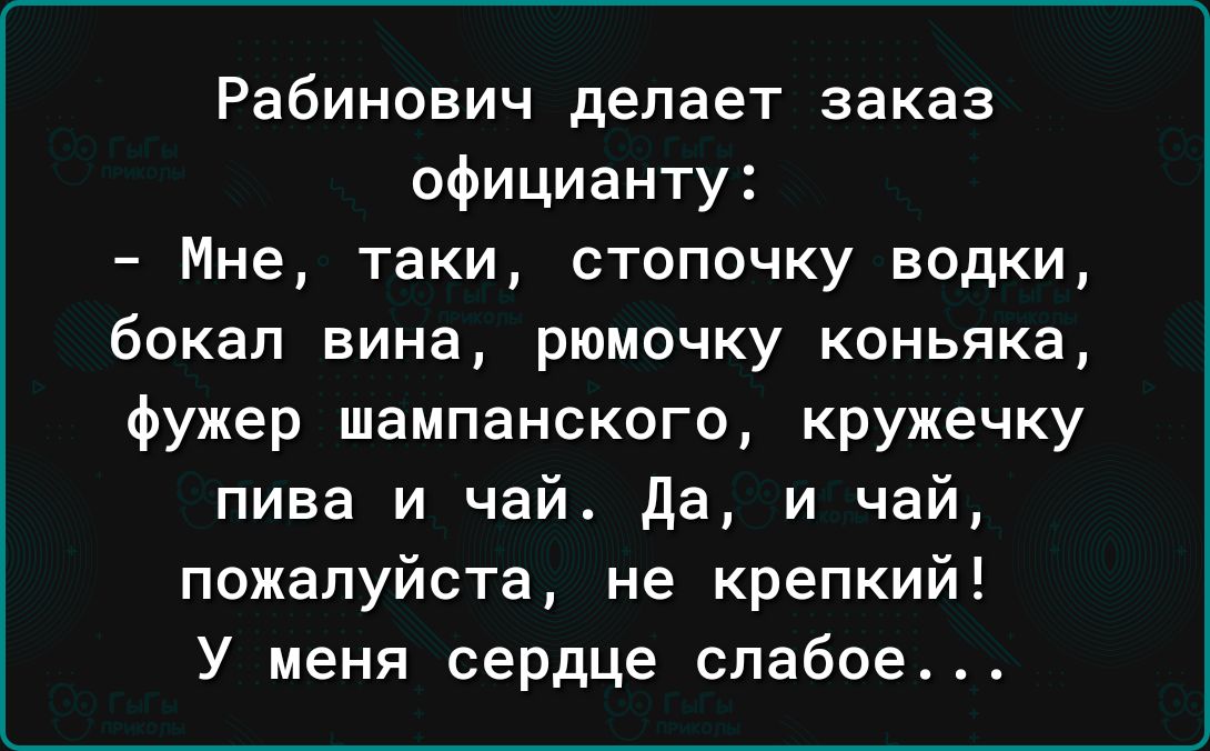 Рабинович делает заказ официанту Мне таки стопочку водки бокал вина рюмочку коньяка фужер шампанского кружечку пива и чай да и чай пожалуйста не крепкий У меня сердце слабое