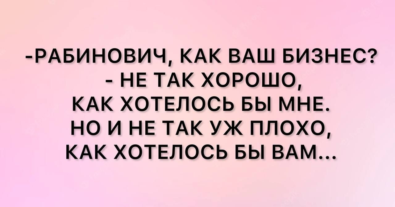 РАБИНОВИЧ КАК ВАШ БИЗНЕС НЕ ТАК ХОРОШО КАК ХОТЕПОСЬ БЫ МНЕ НО И НЕ ТАК УЖ ПЛОХО КАК ХОТЕПОСЬ БЫ ВАМ