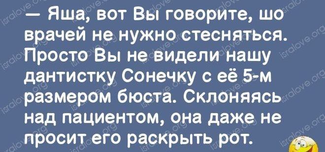 Яша вот Вы говорите шо врачей не НУЖНО СТеСНЯТЬСЯ Просто Вы не видели нашу дантистку Сонечку с её 5 м размером бюста Склоняясь над пациентом она даже не просит его раскрыть рот