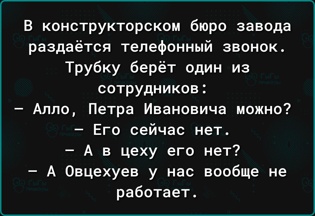 в конструкторском бюро завода раздаётся телефонный звонок Трубку берёт один из сотрудников Алло Петра Ивановича можно Его сейчас нет А в цеху его нет А Овцехуев у нас вообще не работает