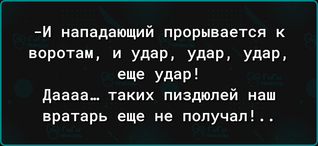 И нападающий прорывается к воротам и удар удар удар еще удар даааа_ таких пиздюпей наш вратарь еще не попучап