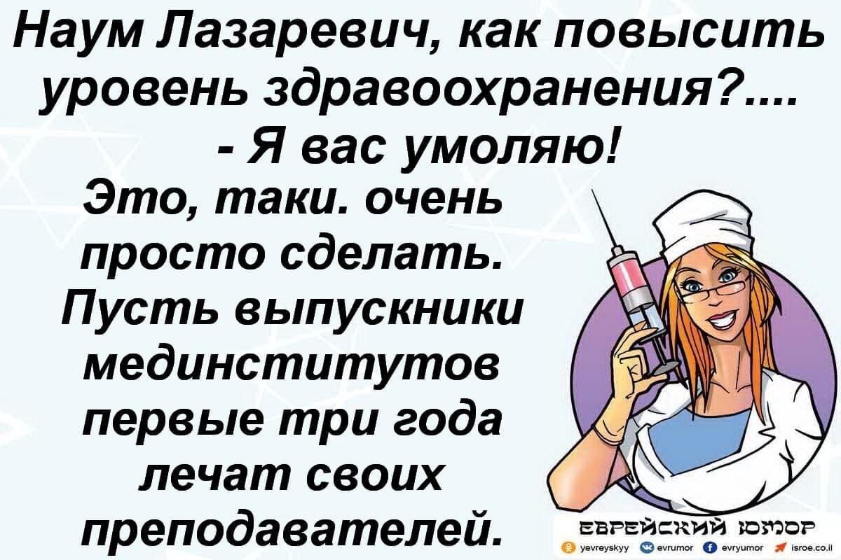 Наум Лазаревич как повысить уровень здравоохранения Я вас умоляю Это таки очень просто сделать Пусть выпускники мединститутое первые три года лечат своих преподавателей