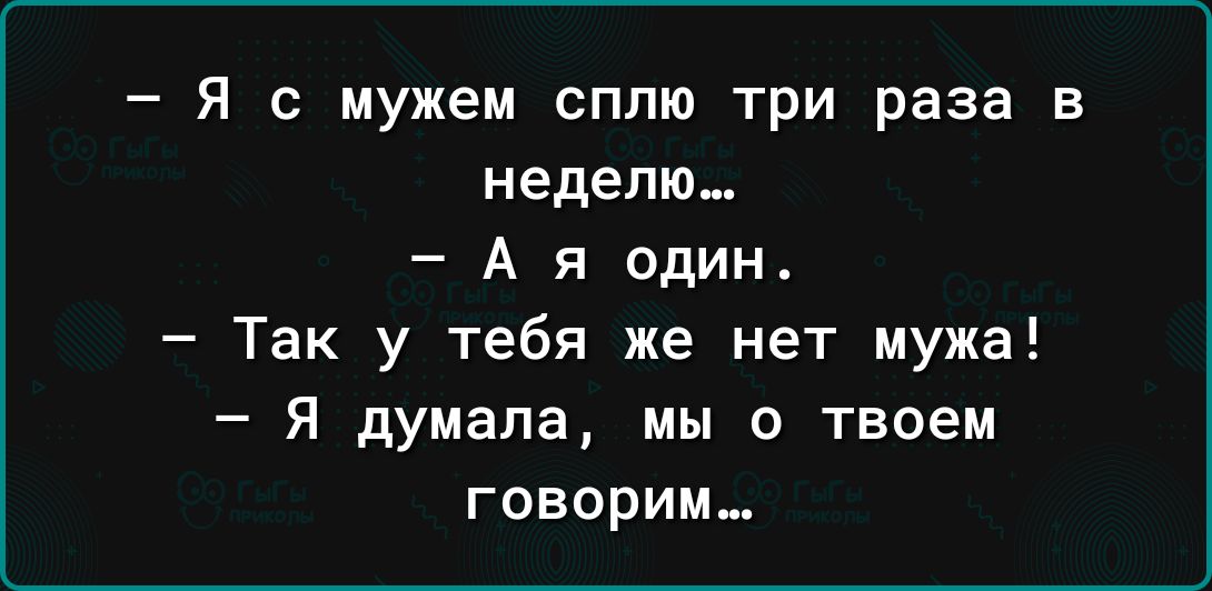 Я с мужем сплю три раза в неделю А я один Так у тебя же нет мужа Я думала мы о твоем говорим