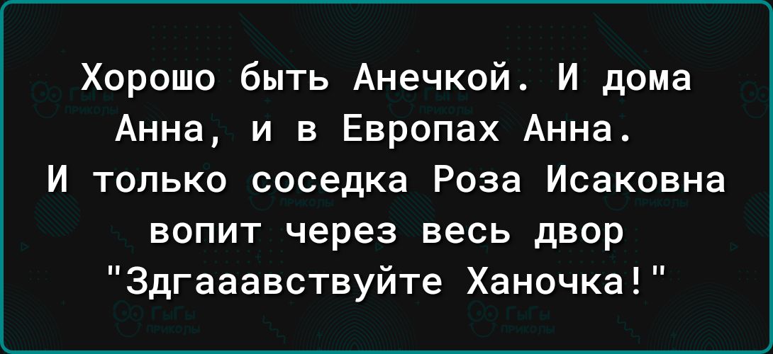 Хорошо быть Анечкой И дома Анна и в Европах Анна И только соседка Роза Исаковна вопит через весь двор Здгааавствуйте Ханочка