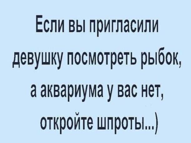Если вы пригласили девушку посмотреть рыбок а аквариума у вас нет откройте шпроты