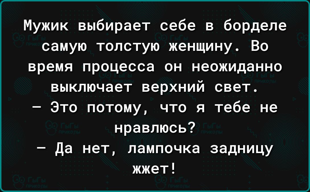 Мужик выбирает себе в борделе самую толстую женщину Во время процесса он неожиданно выключает верхний свет Это потому что я тебе не нравлюсь да нет лампочка задницу жжет