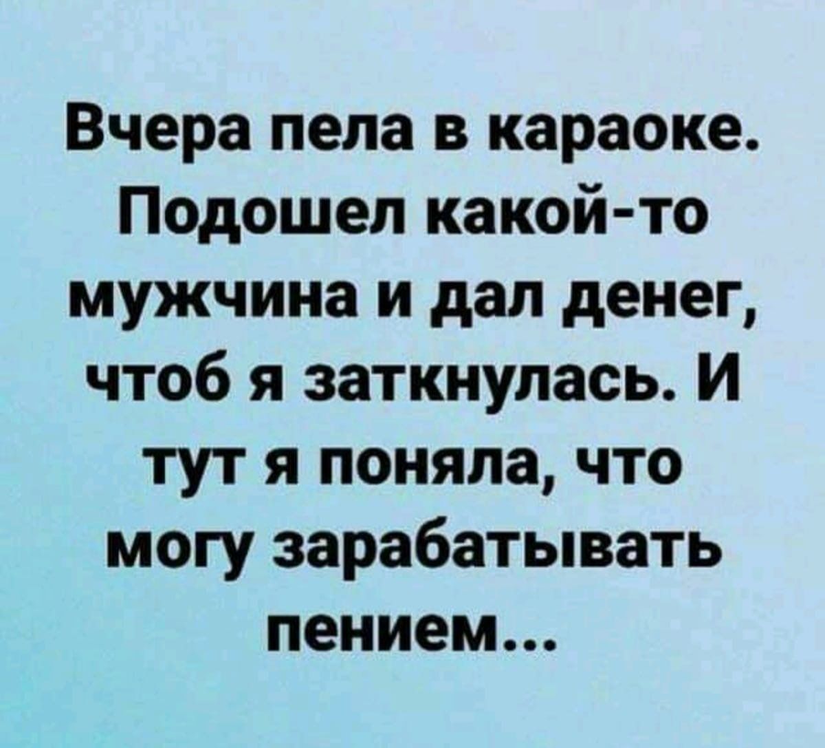 Вчера пела в караоке Подошел какой то мужчина и дал денег чтоб я заткнупась И тут я поняла что могу зарабатывать пением