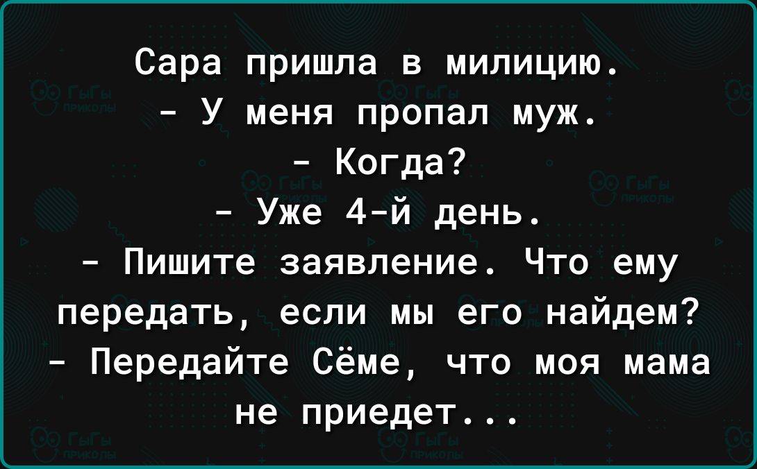 Сара пришла в милицию У меня пропал муж Когда Уже 4 й день Пишите заявление Что ему передать если мы его найдем Передайте Сёме что моя мама не приедет