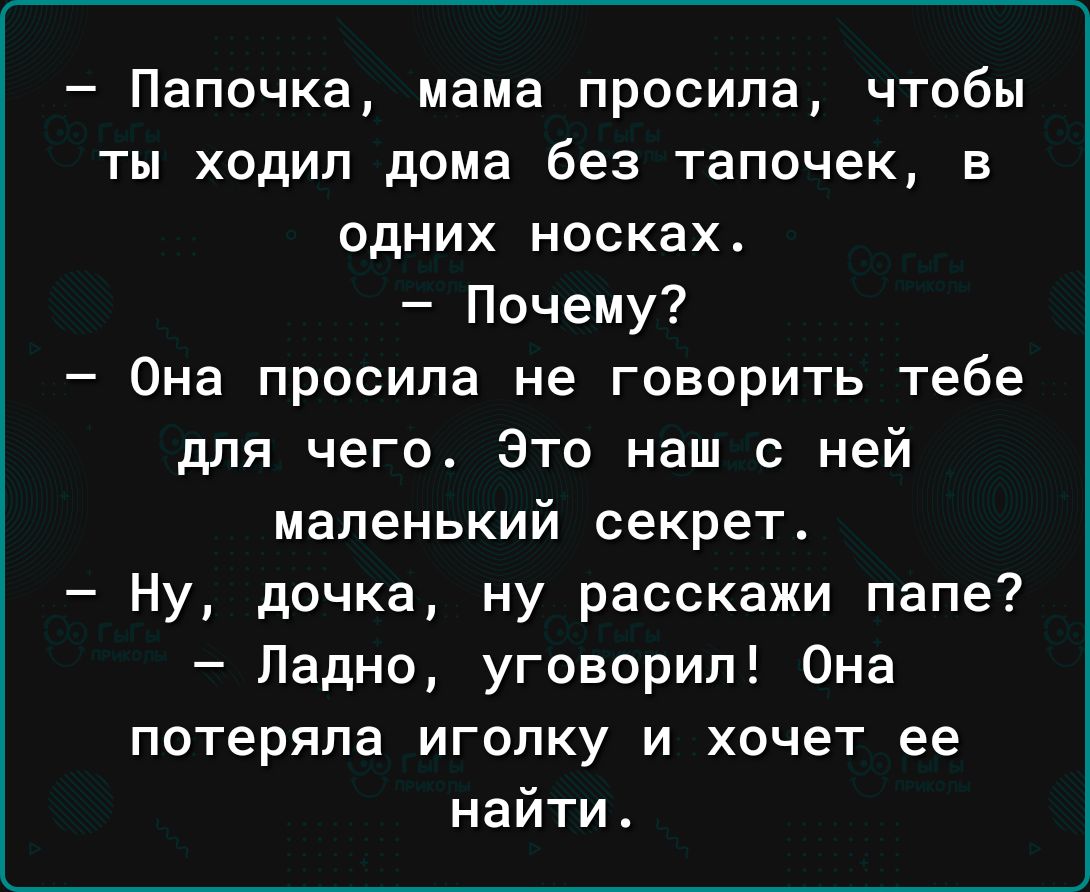 Папочка мама просила чтобы ты ходил дома без тапочек в одних носках Почему Она просила не говорить тебе для чего Это наш с ней маленький секрет Ну дочка ну расскажи папе Ладно уговорил Она потеряла иголку и хочет ее найти