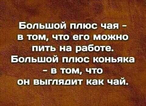 Большой плюс чая в том что его можно пить на работе Большой плюс коньяка в том что он выглядит как чай